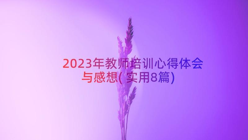 2023年教师培训心得体会与感想(实用8篇)