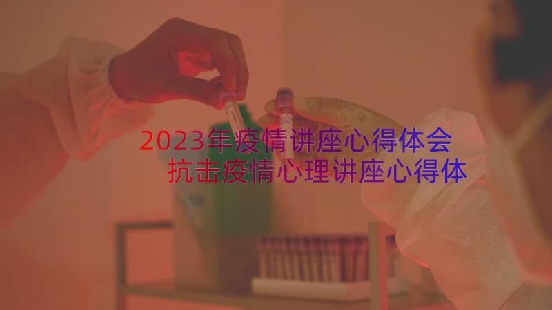 2023年疫情讲座心得体会 抗击疫情心理讲座心得体会(模板12篇)