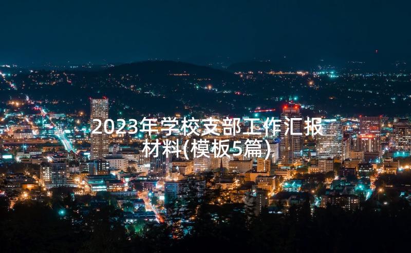 2023年学校支部工作汇报材料(模板5篇)