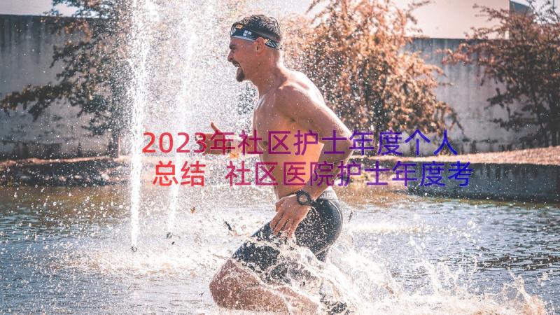 2023年社区护士年度个人总结 社区医院护士年度考核个人总结(通用14篇)