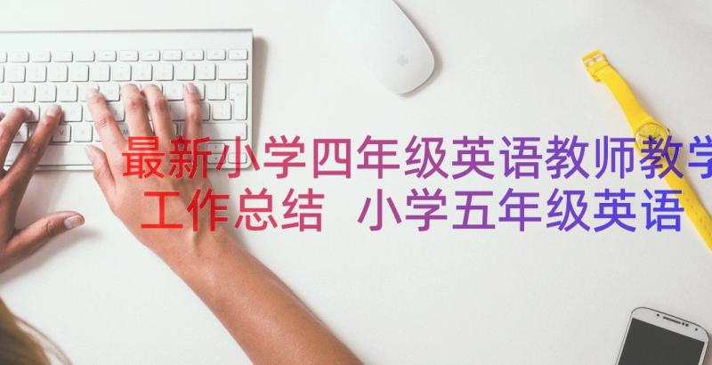 最新小学四年级英语教师教学工作总结 小学五年级英语教师教学工作总结(通用15篇)