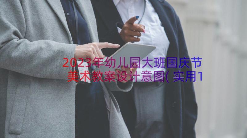 2023年幼儿园大班国庆节美术教案设计意图(实用12篇)