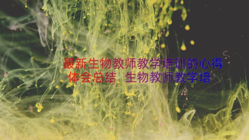 最新生物教师教学培训的心得体会总结 生物教师教学培训的心得体会(大全14篇)