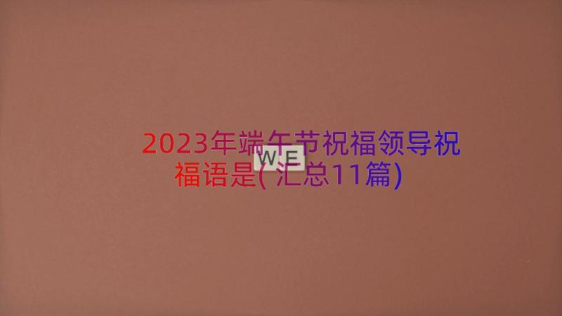 2023年端午节祝福领导祝福语是(汇总11篇)