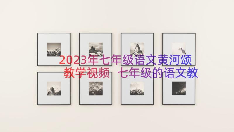 2023年七年级语文黄河颂教学视频 七年级的语文教案(实用14篇)