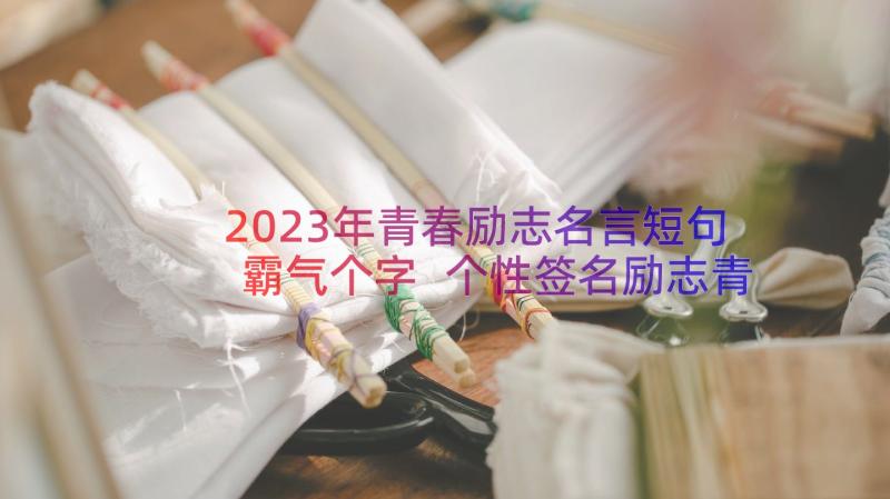 2023年青春励志名言短句霸气个字 个性签名励志青春阳光(大全18篇)