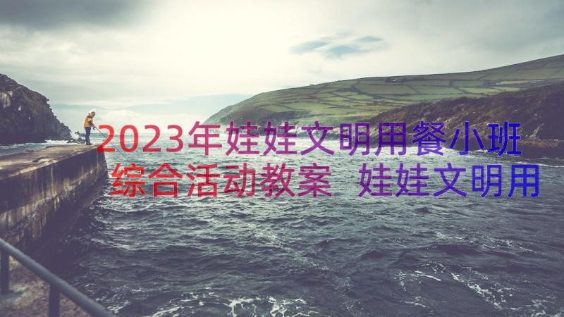 2023年娃娃文明用餐小班综合活动教案 娃娃文明用餐小班健康教案(精选8篇)