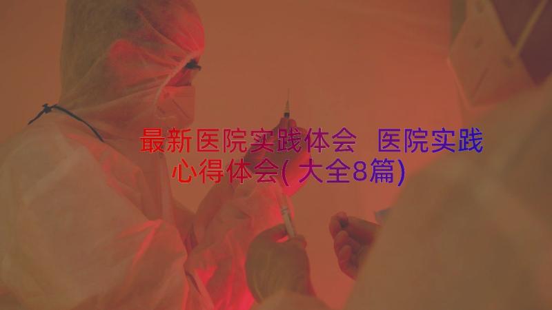 最新医院实践体会 医院实践心得体会(大全8篇)