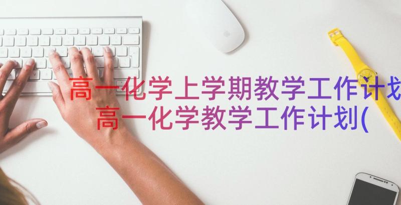 高一化学上学期教学工作计划 高一化学教学工作计划(通用11篇)