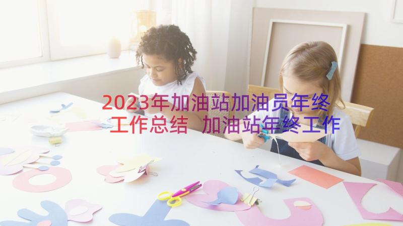 2023年加油站加油员年终工作总结 加油站年终工作总结(优质16篇)