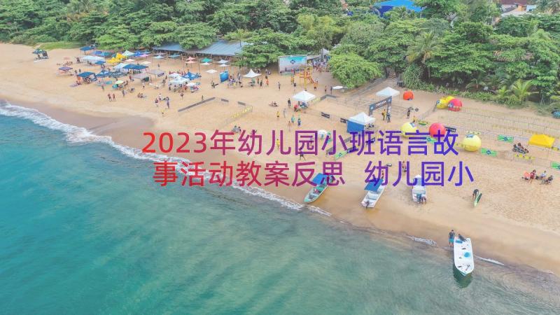 2023年幼儿园小班语言故事活动教案反思 幼儿园小班语言活动教案(大全12篇)