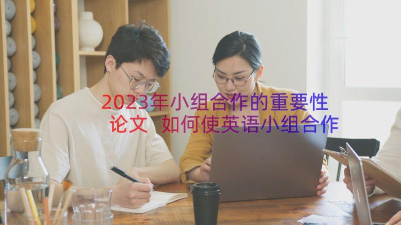 2023年小组合作的重要性论文 如何使英语小组合作学习更加高效论文(模板16篇)