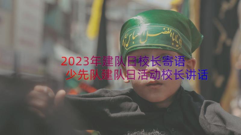 2023年建队日校长寄语 少先队建队日活动校长讲话稿(实用8篇)