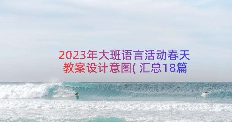 2023年大班语言活动春天教案设计意图(汇总18篇)