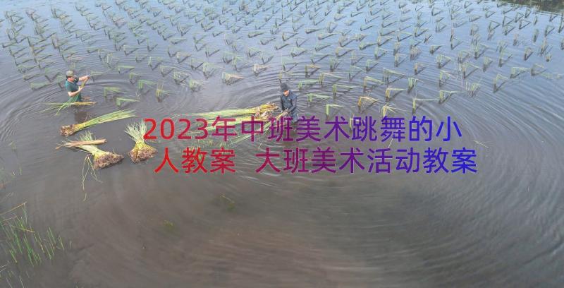 2023年中班美术跳舞的小人教案 大班美术活动教案会跳舞的彩纸(大全7篇)