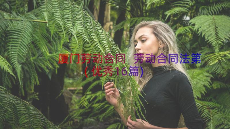 厦门劳动合同 劳动合同法第(优秀16篇)