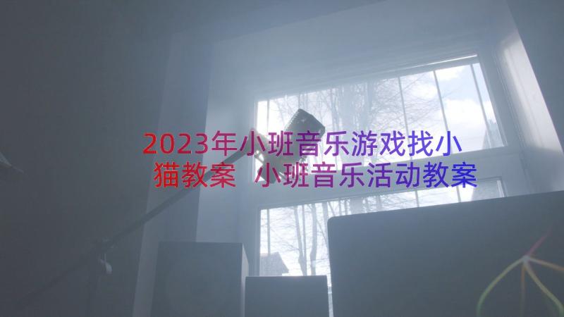 2023年小班音乐游戏找小猫教案 小班音乐活动教案(大全18篇)