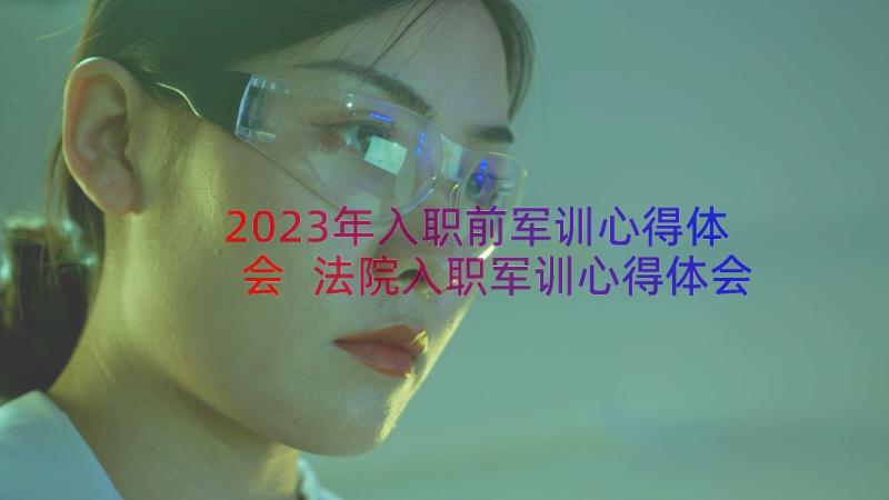 2023年入职前军训心得体会 法院入职军训心得体会总结(汇总9篇)