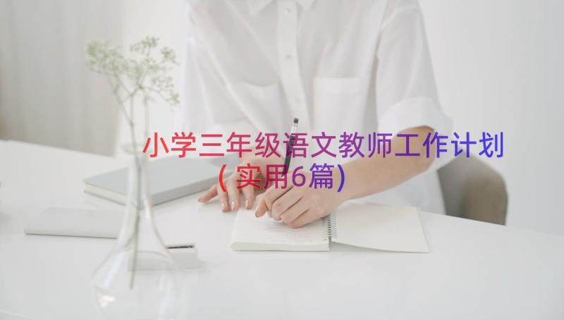 小学三年级语文教师工作计划(实用6篇)