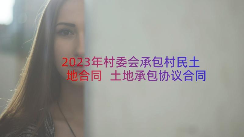 2023年村委会承包村民土地合同 土地承包协议合同(模板14篇)