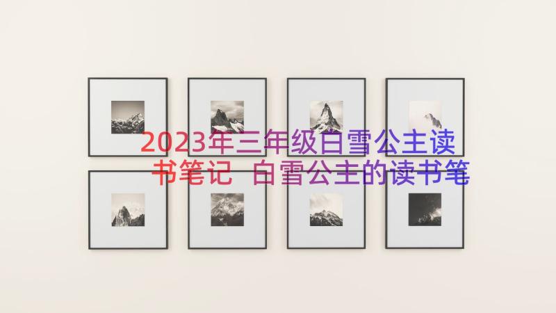 2023年三年级白雪公主读书笔记 白雪公主的读书笔记(模板12篇)