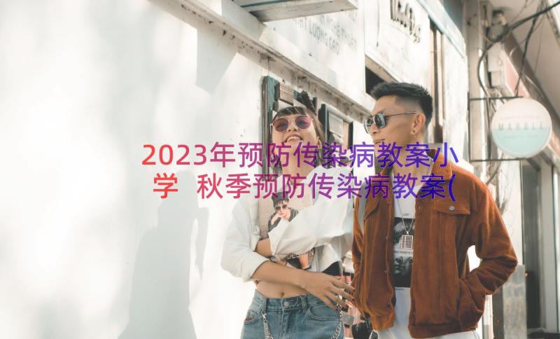 2023年预防传染病教案小学 秋季预防传染病教案(实用20篇)