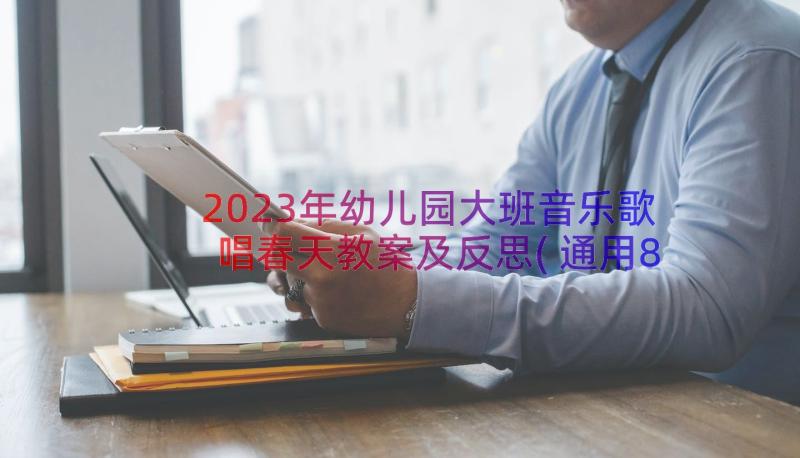 2023年幼儿园大班音乐歌唱春天教案及反思(通用8篇)