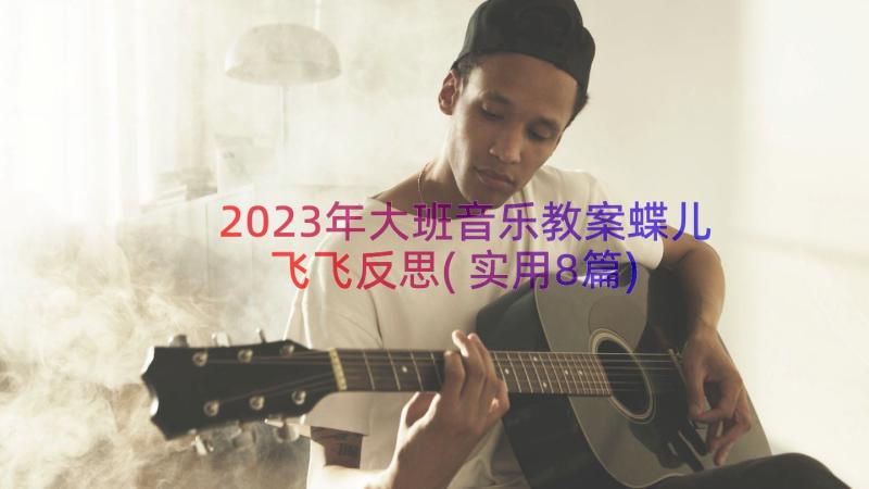 2023年大班音乐教案蝶儿飞飞反思(实用8篇)