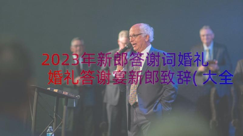 2023年新郎答谢词婚礼 婚礼答谢宴新郎致辞(大全12篇)