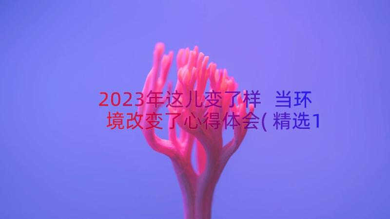 2023年这儿变了样 当环境改变了心得体会(精选15篇)