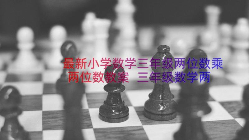 最新小学数学三年级两位数乘两位数教案 三年级数学两位数乘两位数整理和复习教案(优秀11篇)