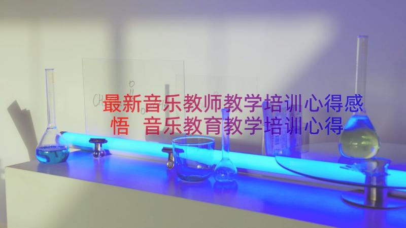 最新音乐教师教学培训心得感悟 音乐教育教学培训心得体会(大全8篇)