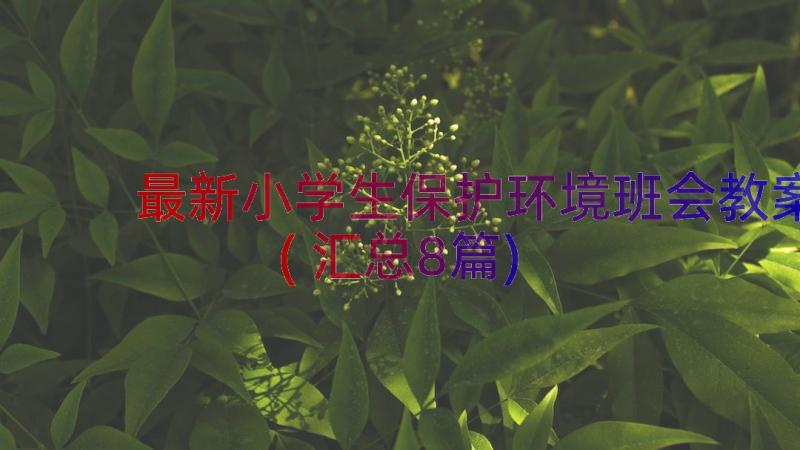 最新小学生保护环境班会教案(汇总8篇)