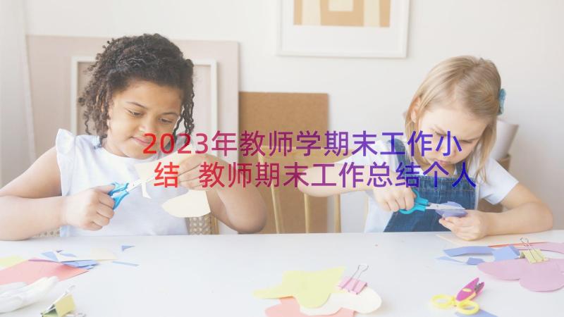 2023年教师学期末工作小结 教师期末工作总结个人(大全15篇)