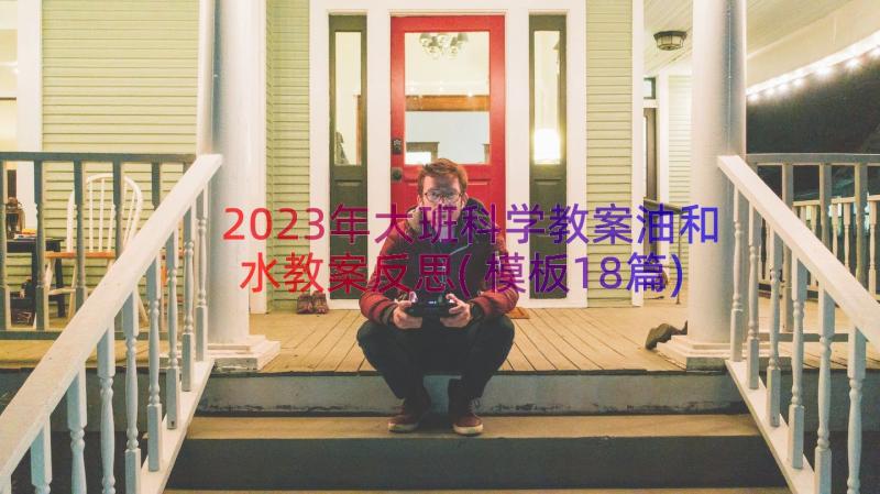 2023年大班科学教案油和水教案反思(模板18篇)