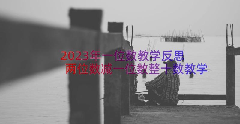 2023年一位数教学反思 两位数减一位数整十数教学反思(汇总8篇)