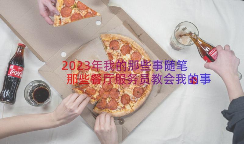 2023年我的那些事随笔 那些餐厅服务员教会我的事散文随笔(通用5篇)