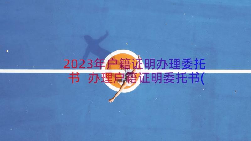 2023年户籍证明办理委托书 办理户籍证明委托书(精选8篇)