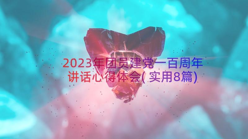 2023年团员建党一百周年讲话心得体会(实用8篇)