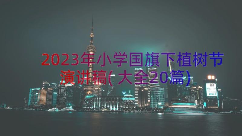 2023年小学国旗下植树节演讲稿(大全20篇)