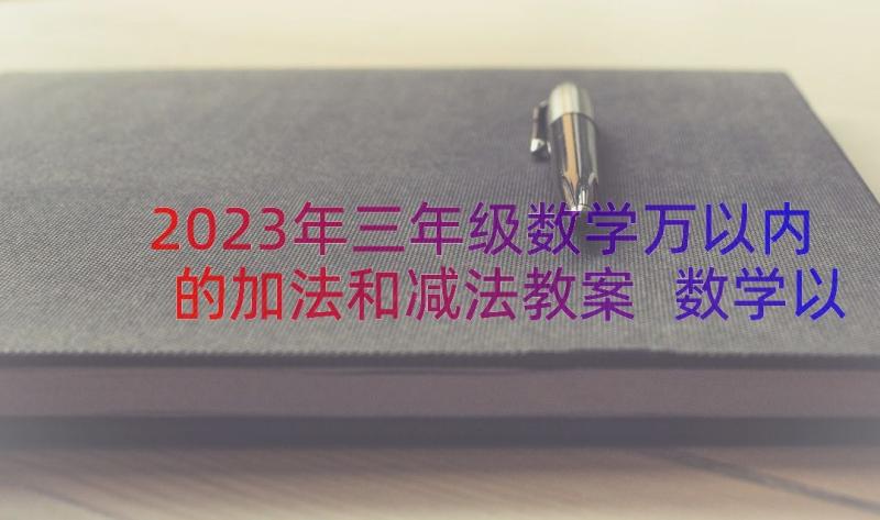 2023年三年级数学万以内的加法和减法教案 数学以内的加法和减法教案(实用8篇)