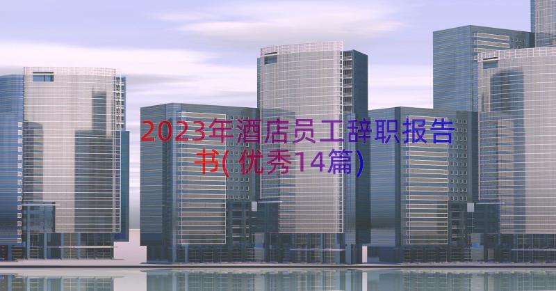 2023年酒店员工辞职报告书(优秀14篇)