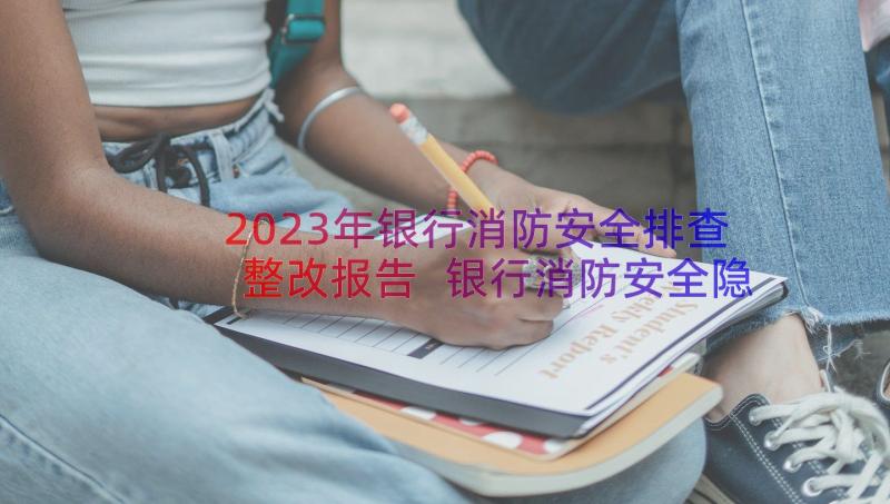 2023年银行消防安全排查整改报告 银行消防安全隐患排查整改报告(模板8篇)