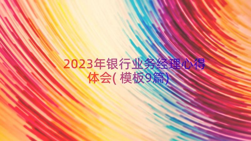 2023年银行业务经理心得体会(模板9篇)