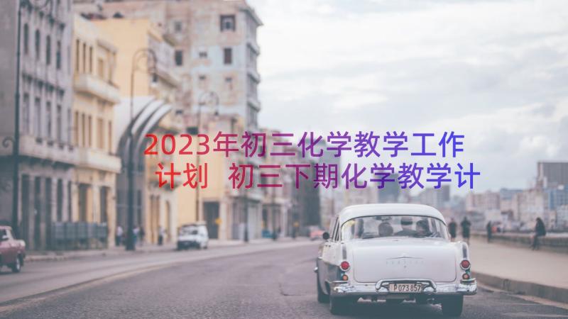 2023年初三化学教学工作计划 初三下期化学教学计划(模板10篇)