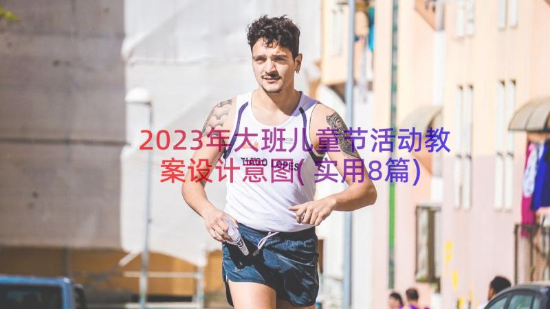 2023年大班儿童节活动教案设计意图(实用8篇)