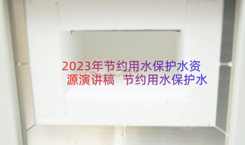 2023年节约用水保护水资源演讲稿 节约用水保护水资源倡议书(优秀8篇)