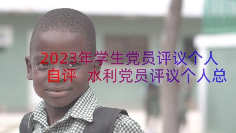 2023年学生党员评议个人自评 水利党员评议个人总结(汇总11篇)