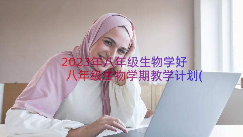 2023年八年级生物学好 八年级生物学期教学计划(通用8篇)