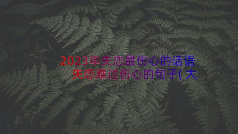 2023年失恋最伤心的话语 失恋难过伤心的句子(大全10篇)